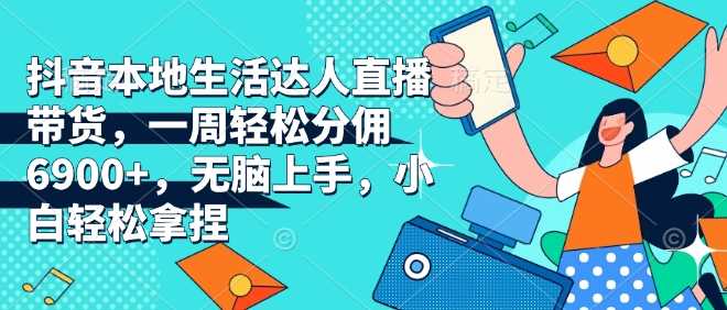 抖音本地生活达人直播带货，一周轻松分佣6900 ，无脑上手，小白轻松拿捏【揭秘】_陌咲网