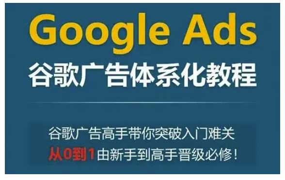 Google Ads谷歌广告体系化教程，谷歌广告高手带你突破入门难关，从0到1由新手到高手晋级必修_陌咲网