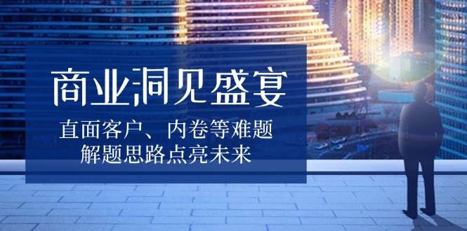 商业洞见盛宴，直面客户、内卷等难题，解题思路点亮未来_陌咲网