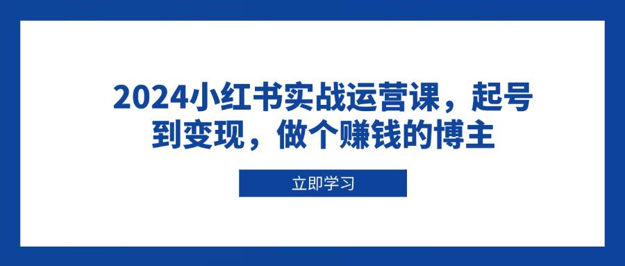 2024小红书实战运营课，起号到变现，做个赚钱的博主_陌咲网