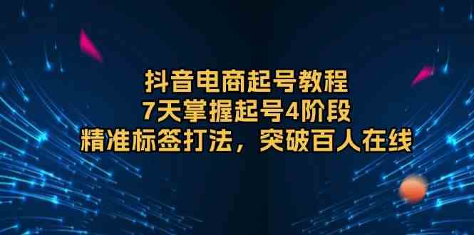 抖音电商起号教程，7天掌握起号4阶段，精准标签打法，突破百人在线_陌咲网