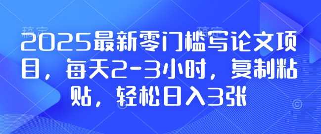 2025最新零门槛写论文项目，每天2-3小时，复制粘贴，轻松日入3张，附详细资料教程【揭秘】_陌咲网