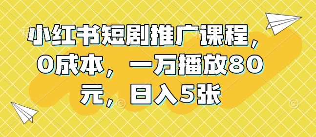 小红书短剧推广课程，0成本，一万播放80元，日入5张_陌咲网