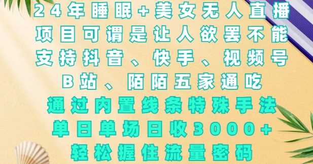 2024年睡眠 美女无人直播，通过内置线条特殊手法，单场日收3k ，轻松握住流量密码【揭秘】_陌咲网
