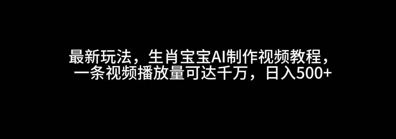 最新玩法，生肖宝宝AI制作视频教程，一条视频播放量可达千万，日入500_陌咲网