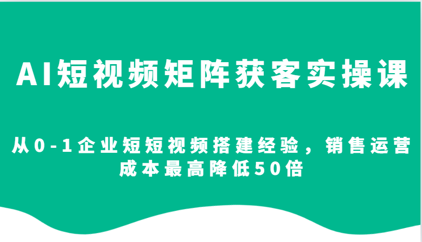 AI短视频矩阵获客实操课，从0-1企业短短视频搭建经验，销售运营成本最高降低50倍_陌咲网