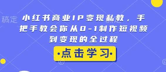 小红书商业IP变现私教，手把手教会你从0-1制作短视频到变现的全过程_陌咲网