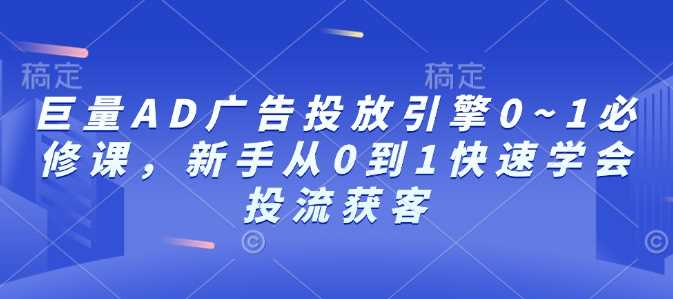 巨量AD广告投放引擎0~1必修课，新手从0到1快速学会投流获客_陌咲网