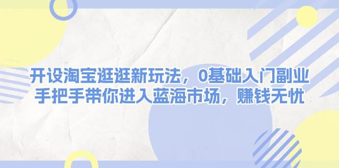 开设淘宝逛逛新玩法，0基础入门副业，手把手带你进入蓝海市场，赚钱无忧_陌咲网