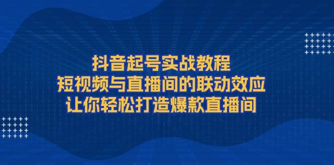 抖音起号实战教程，短视频与直播间的联动效应，让你轻松打造爆款直播间_陌咲网