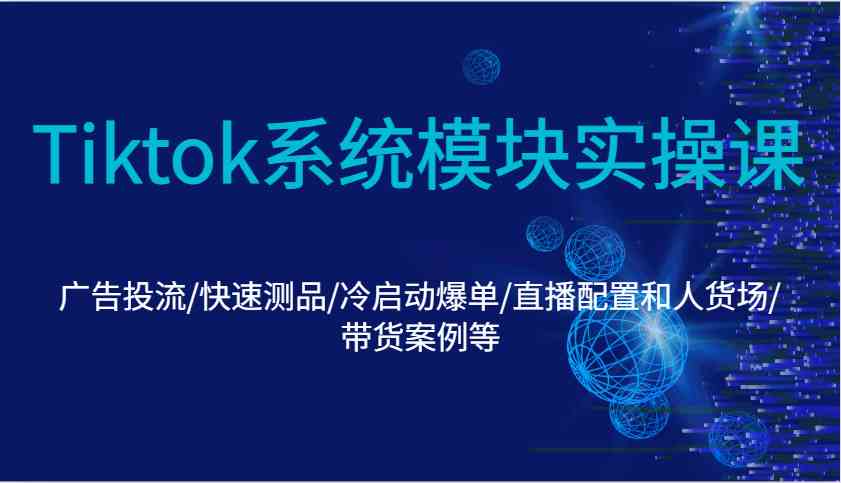 Tiktok系统模块实操课：广告投流/快速测品/冷启动爆单/直播配置和人货场/带货案例等_陌咲网