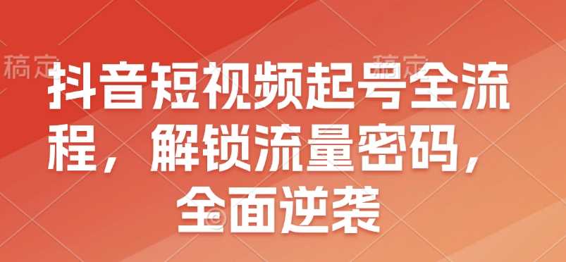 抖音短视频起号全流程，解锁流量密码，全面逆袭_陌咲网