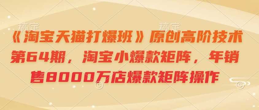 《淘宝天猫打爆班》原创高阶技术第64期，淘宝小爆款矩阵，年销售8000万店爆款矩阵操作_陌咲网