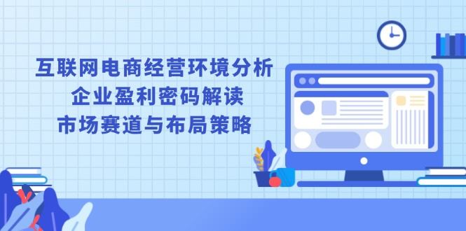 （13878期）互联网电商经营环境分析, 企业盈利密码解读, 市场赛道与布局策略_陌咲网
