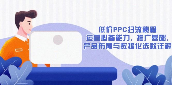 （13879期）低价PPC扫流秘籍：运营必备能力, 推广基础, 产品布局与数据化选款详解_陌咲网