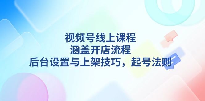 （13881期）视频号线上课程详解，涵盖开店流程，后台设置与上架技巧，起号法则_陌咲网