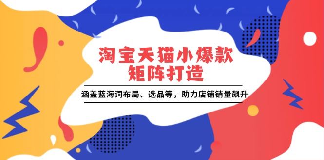 （13882期）淘宝天猫小爆款矩阵打造：涵盖蓝海词布局、选品等，助力店铺销量飙升_陌咲网