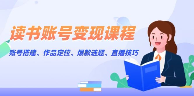 （13883期）读书账号变现课程：账号搭建、作品定位、爆款选题、直播技巧_陌咲网