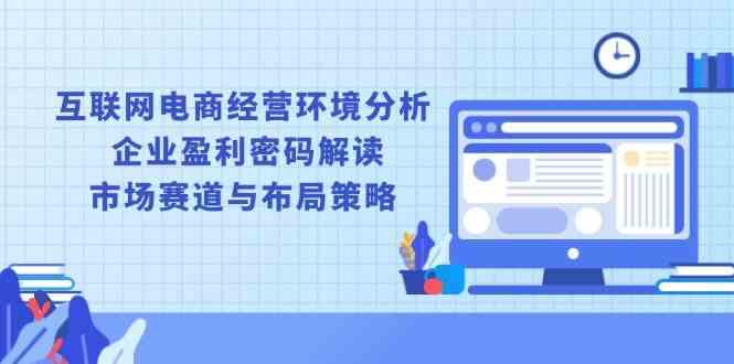 互联网电商经营环境分析, 企业盈利密码解读, 市场赛道与布局策略_陌咲网