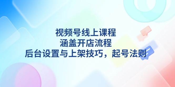 视频号线上课程详解，涵盖开店流程，后台设置与上架技巧，起号法则_陌咲网
