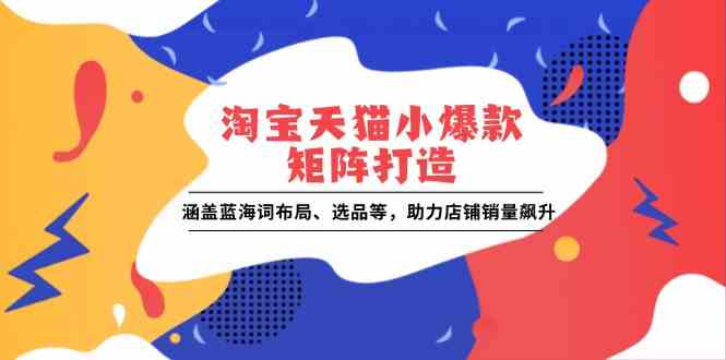 淘宝天猫小爆款矩阵打造：涵盖蓝海词布局、选品等，助力店铺销量飙升_陌咲网