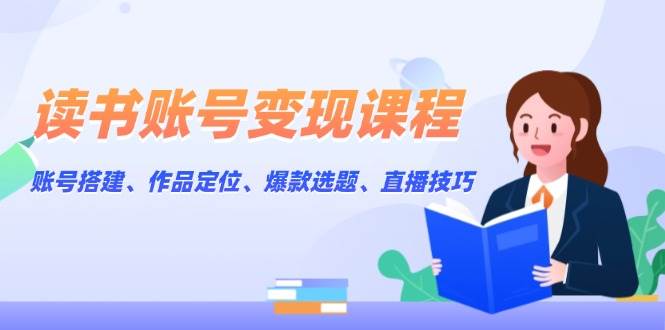 读书账号变现课程：账号搭建、作品定位、爆款选题、直播技巧_陌咲网