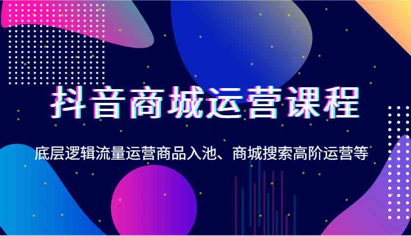 抖音商城运营课程，底层逻辑流量运营商品入池、商城搜索高阶运营等_陌咲网
