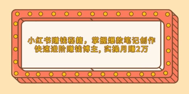 （13889期）小红书赚钱秘籍，掌握爆款笔记创作，快速进阶赚钱博主, 实操月赚2万_陌咲网