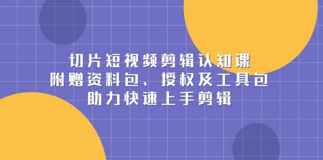 切片短视频剪辑认知课，附赠资料包、授权及工具包，助力快速上手剪辑_陌咲网