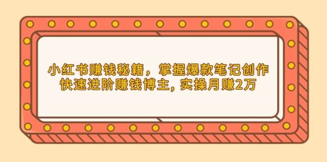 小红书赚钱秘籍，掌握爆款笔记创作，快速进阶赚钱博主, 实操月赚2万_陌咲网