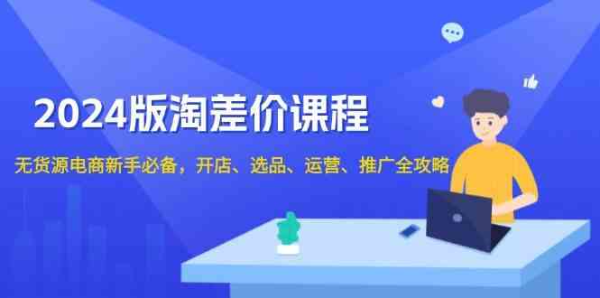 2024淘差价课程，无货源电商新手必备，开店、选品、运营、推广全攻略_陌咲网