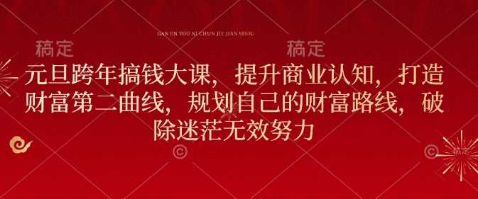 元旦跨年搞钱大课，提升商业认知，打造财富第二曲线，规划自己的财富路线，破除迷茫无效努力_陌咲网