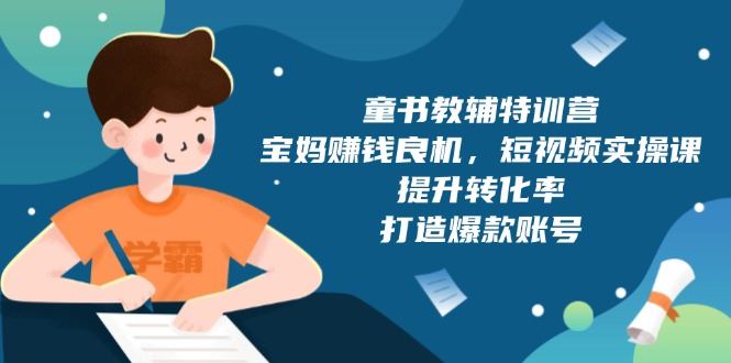 （13899期）童书教辅特训营，宝妈赚钱良机，短视频实操课，提升转化率，打造爆款账号_陌咲网