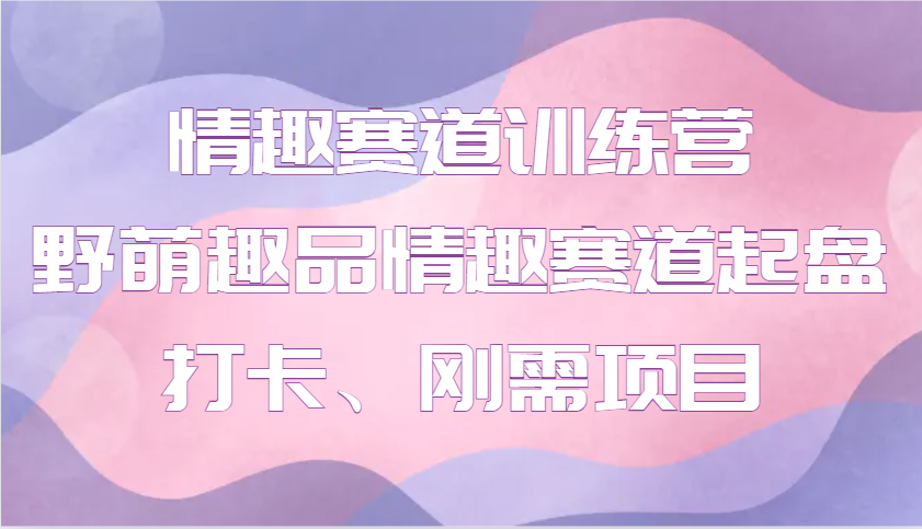 情趣赛道训练营 野萌趣品情趣赛道起盘打卡、刚需项目_陌咲网