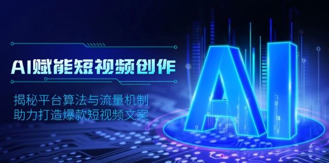 （13911期）AI赋能短视频创作，揭秘平台算法与流量机制，助力打造爆款短视频文案_陌咲网