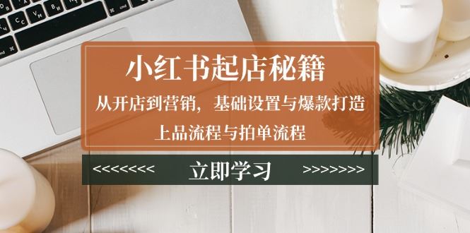 （13912期）小红书起店秘籍：从开店到营销，基础设置与爆款打造、上品流程与拍单流程_陌咲网