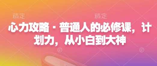 心力攻略·普通人的必修课，计划力，从小白到大神_陌咲网