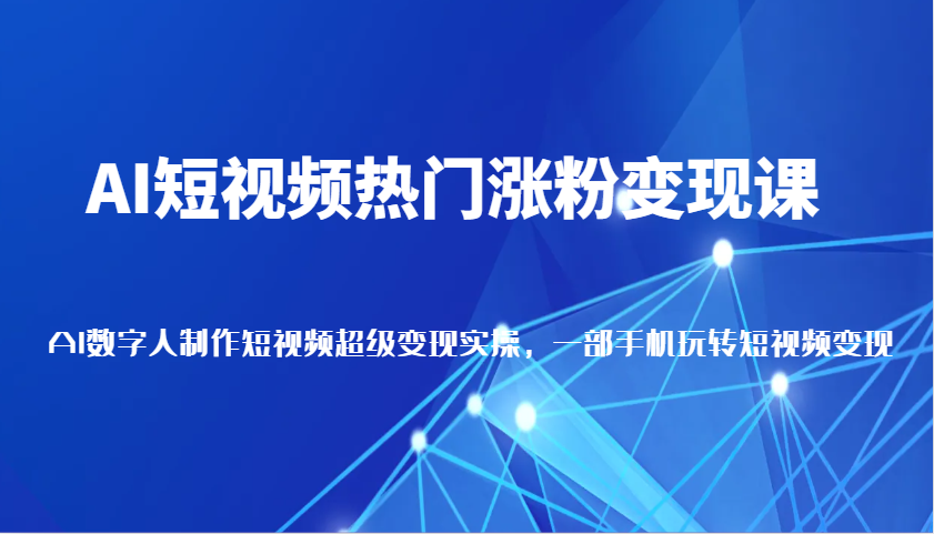 AI短视频热门涨粉变现课，AI数字人制作短视频超级变现实操，一部手机玩转短视频变现_陌咲网