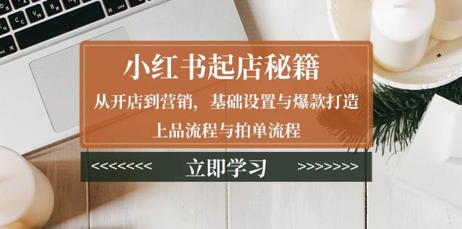 小红书起店秘籍：从开店到营销，基础设置与爆款打造、上品流程与拍单流程_陌咲网
