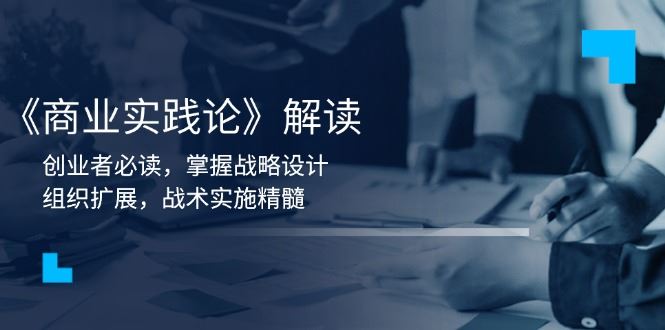 （13921期）《商业实践论》解读：创业者必读，掌握战略设计，组织扩展，战术实施精髓_陌咲网