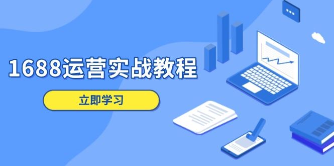（13925期）1688运营实战教程：店铺定位/商品管理/爆款打造/数字营销/客户服务等_陌咲网
