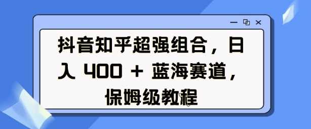 抖音知乎超强组合，日入4张，?蓝海赛道，保姆级教程_陌咲网