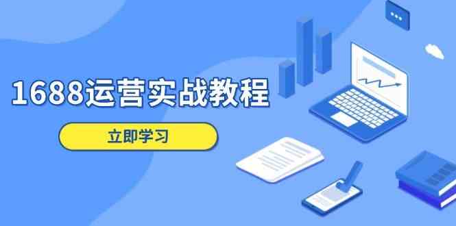 1688运营实战教程：店铺定位/商品管理/爆款打造/数字营销/客户服务等_陌咲网