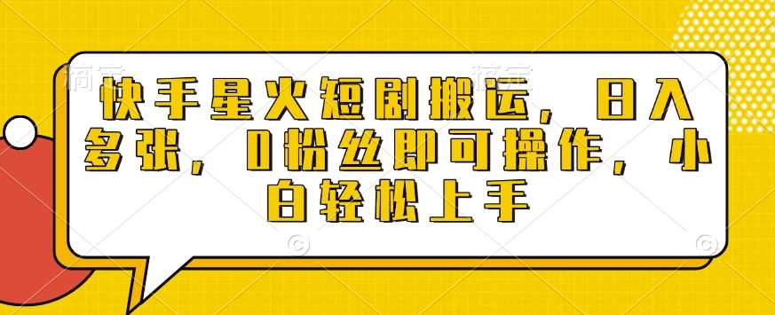快手星火短剧搬运，日入多张，0粉丝即可操作，小白轻松上手【揭秘】_陌咲网