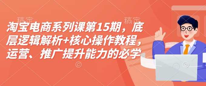 淘宝电商系列课第15期，底层逻辑解析 核心操作教程，运营、推广提升能力的必学课程 配套资料_陌咲网
