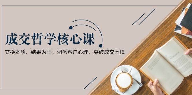 成交哲学课，交换本质、结果为王，洞悉客户心理，突破成交困境_陌咲网