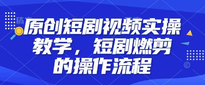 原创短剧视频实操教学，短剧燃剪的操作流程_陌咲网