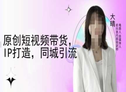 原创短视频带货，IP打造，同城引流-大晴自媒体教程_陌咲网