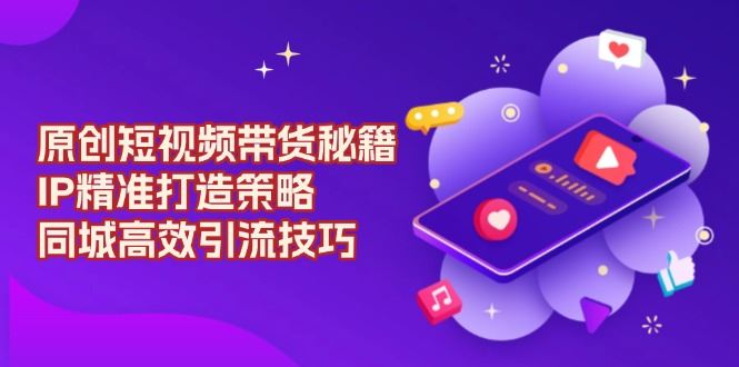（13939期）原创 短视频带货秘籍，IP精准打造策略，同城高效引流技巧_陌咲网
