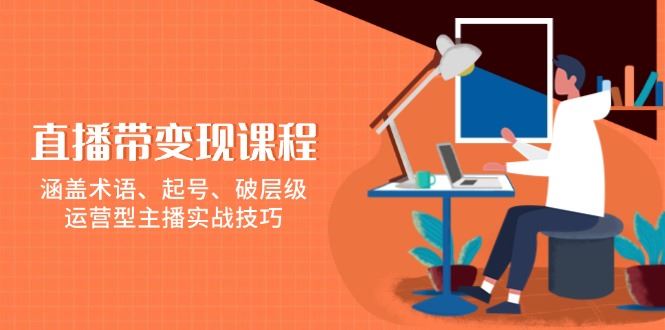 （13941期）直播带变现课程，涵盖术语、起号、破层级，运营型主播实战技巧_陌咲网